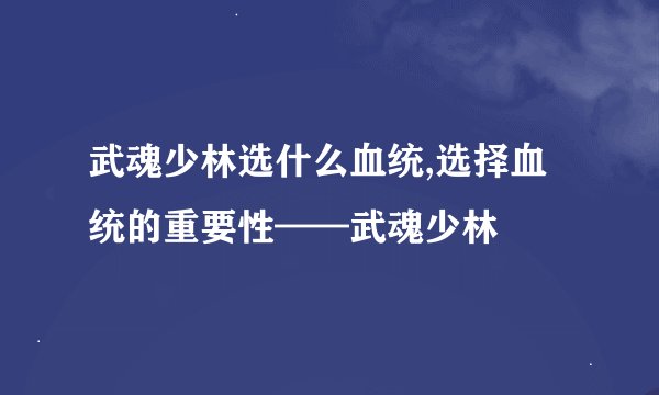 武魂少林选什么血统,选择血统的重要性——武魂少林