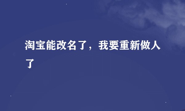 淘宝能改名了，我要重新做人了