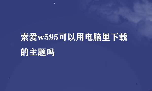 索爱w595可以用电脑里下载的主题吗