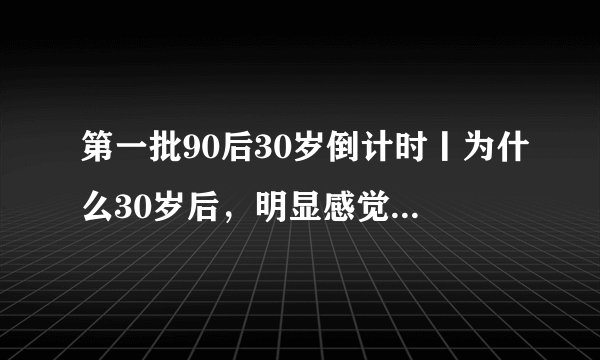 第一批90后30岁倒计时丨为什么30岁后，明显感觉身体在走下坡路？