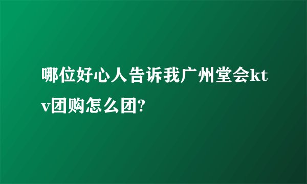 哪位好心人告诉我广州堂会ktv团购怎么团?