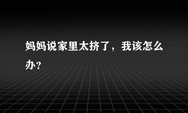 妈妈说家里太挤了，我该怎么办？