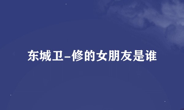 东城卫-修的女朋友是谁