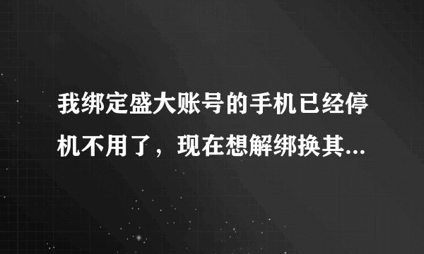 我绑定盛大账号的手机已经停机不用了，现在想解绑换其他的手机，该怎么弄啊？