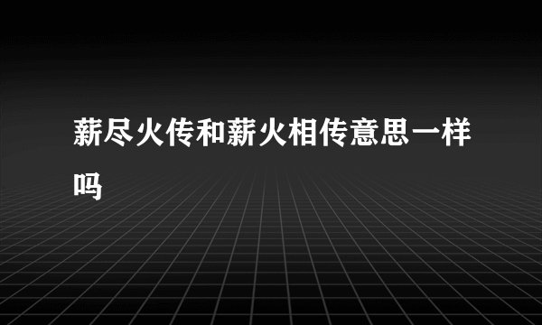 薪尽火传和薪火相传意思一样吗