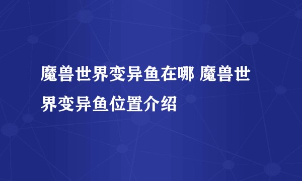 魔兽世界变异鱼在哪 魔兽世界变异鱼位置介绍