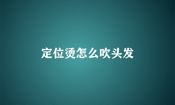 定位烫怎么吹头发
