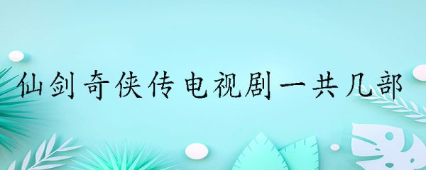 仙剑奇侠传电视剧一共几部