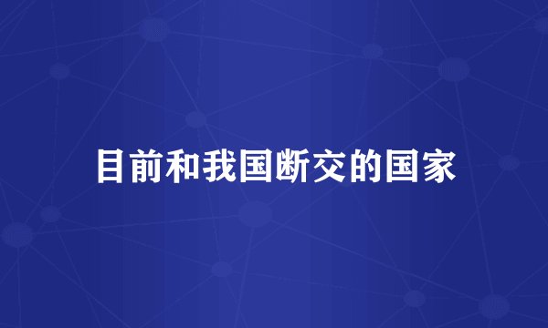 目前和我国断交的国家