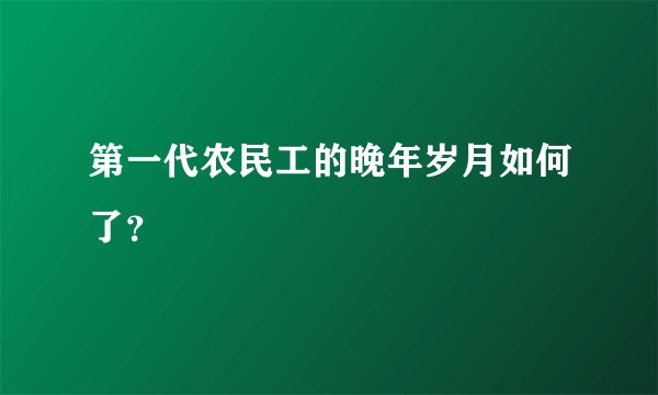 第一代农民工的晚年岁月如何了？