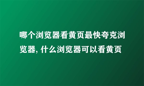 哪个浏览器看黄页最快夸克浏览器, 什么浏览器可以看黄页