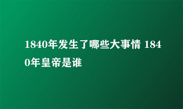 1840年发生了哪些大事情 1840年皇帝是谁