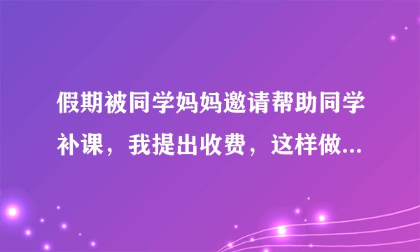 假期被同学妈妈邀请帮助同学补课，我提出收费，这样做过分吗？