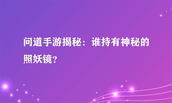 问道手游揭秘：谁持有神秘的照妖镜？
