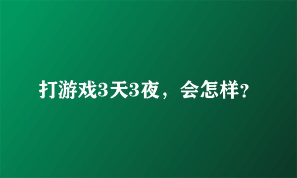 打游戏3天3夜，会怎样？