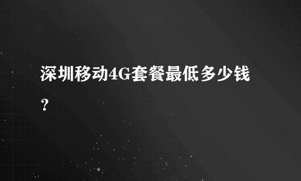 深圳移动4G套餐最低多少钱？