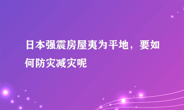 日本强震房屋夷为平地，要如何防灾减灾呢