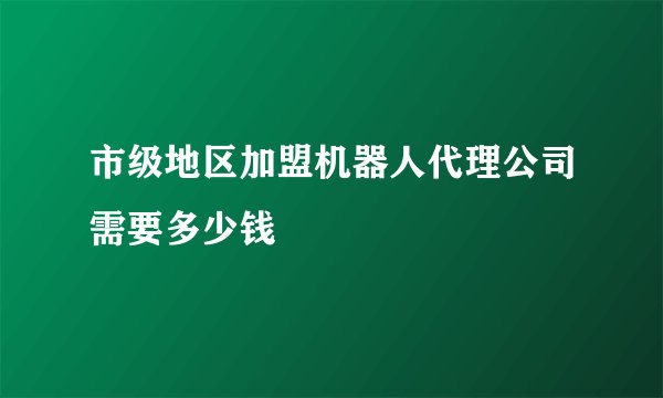 市级地区加盟机器人代理公司需要多少钱