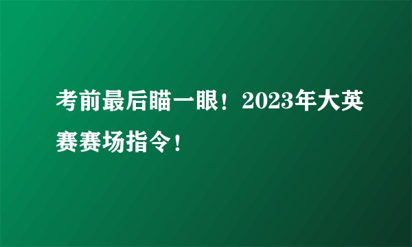 考前最后瞄一眼！2023年大英赛赛场指令！