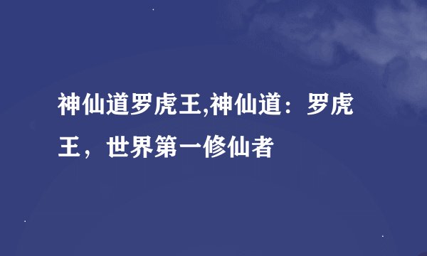 神仙道罗虎王,神仙道：罗虎王，世界第一修仙者