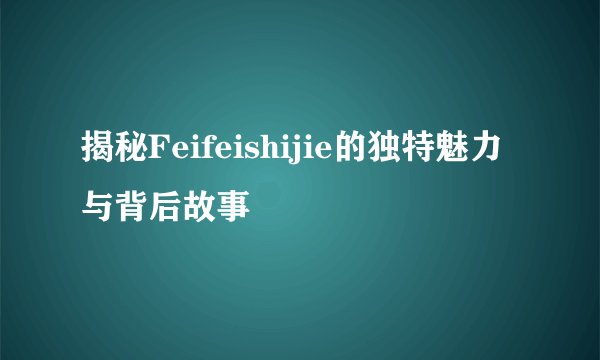 揭秘Feifeishijie的独特魅力与背后故事