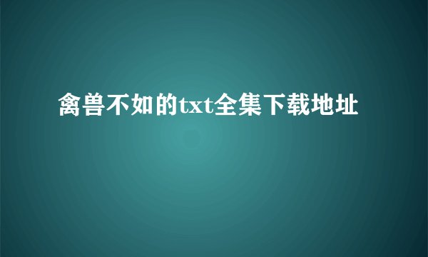 禽兽不如的txt全集下载地址