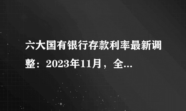 六大国有银行存款利率最新调整：2023年11月，全新存款利率利息表