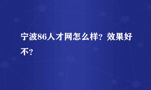 宁波86人才网怎么样？效果好不？