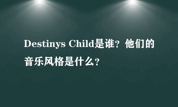 Destinys Child是谁？他们的音乐风格是什么？