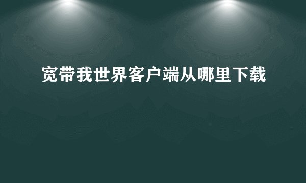 宽带我世界客户端从哪里下载