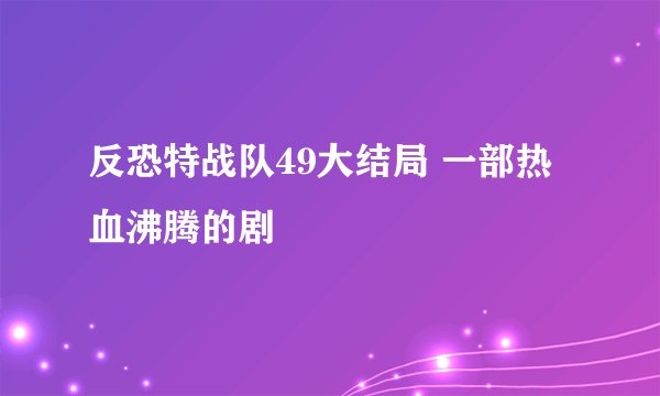 反恐特战队49大结局 一部热血沸腾的剧
