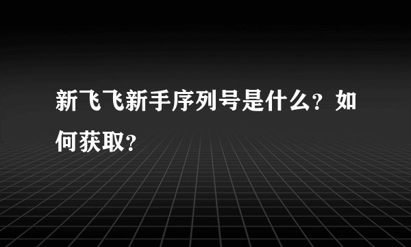 新飞飞新手序列号是什么？如何获取？