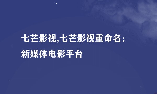 七芒影视,七芒影视重命名：新媒体电影平台