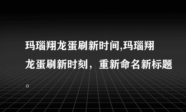 玛瑙翔龙蛋刷新时间,玛瑙翔龙蛋刷新时刻，重新命名新标题。