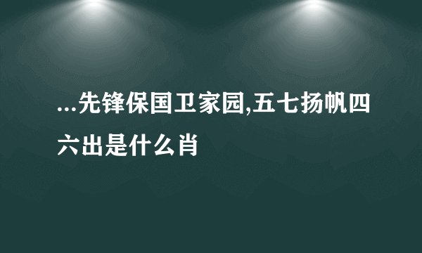 ...先锋保国卫家园,五七扬帆四六出是什么肖