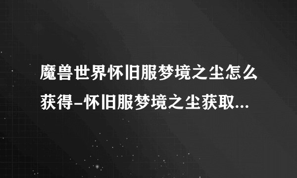 魔兽世界怀旧服梦境之尘怎么获得-怀旧服梦境之尘获取方法介绍