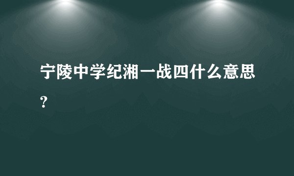 宁陵中学纪湘一战四什么意思？