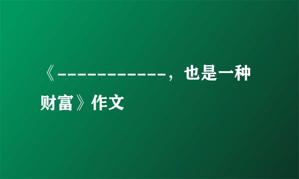 《-----------，也是一种财富》作文