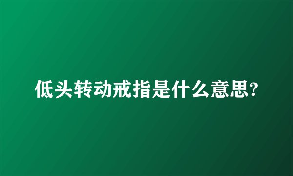低头转动戒指是什么意思?