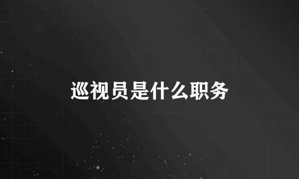 巡视员是什么职务
