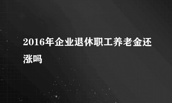 2016年企业退休职工养老金还涨吗