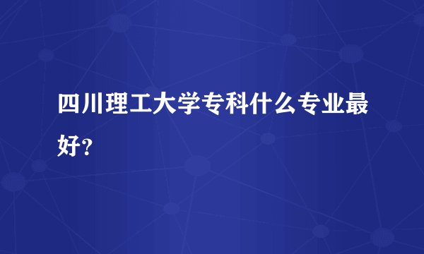 四川理工大学专科什么专业最好？