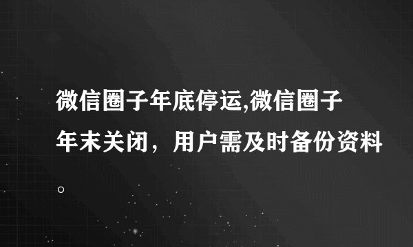 微信圈子年底停运,微信圈子年末关闭，用户需及时备份资料。
