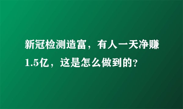 新冠检测造富，有人一天净赚1.5亿，这是怎么做到的？