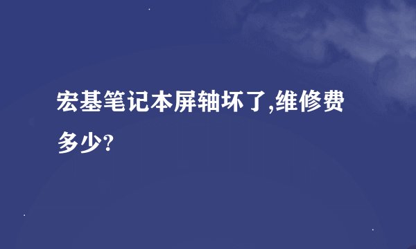 宏基笔记本屏轴坏了,维修费多少?
