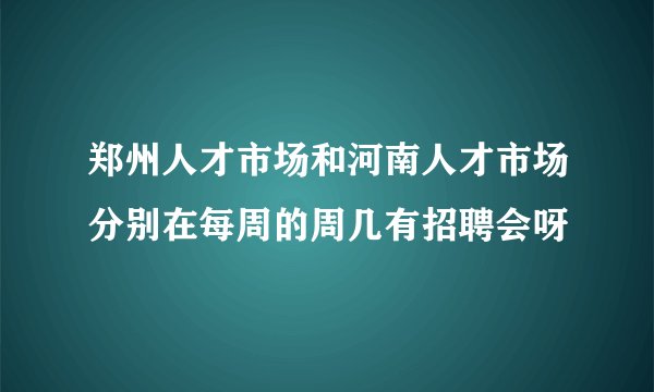 郑州人才市场和河南人才市场分别在每周的周几有招聘会呀