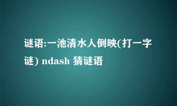 谜语:一池清水人倒映(打一字谜) ndash 猜谜语