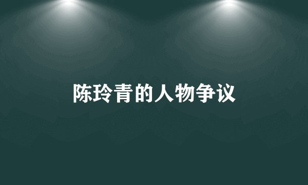 陈玲青的人物争议