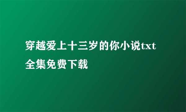 穿越爱上十三岁的你小说txt全集免费下载