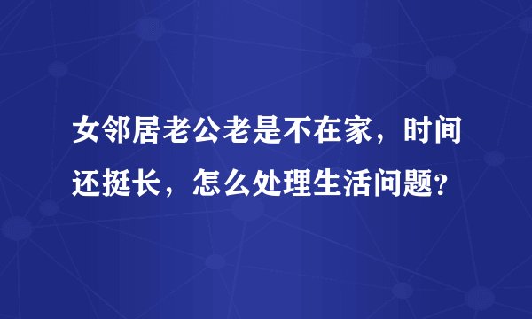 女邻居老公老是不在家，时间还挺长，怎么处理生活问题？